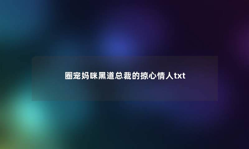 圈宠妈咪黑道总裁的掠心情人txt 圈宠妈咪黑道总裁的掠心情人txt