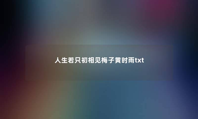 人生若只初相见梅子黄时雨txt 人生若只初相见梅子黄时雨txt