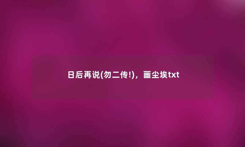 日后再说(勿二传!),画尘埃txt 日后再说(勿二传!),画尘埃txt