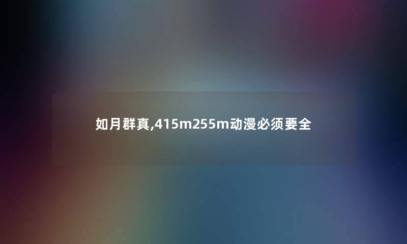 如月群真,415m255m动漫必须要全 如月群真,415m255m动漫必须要全