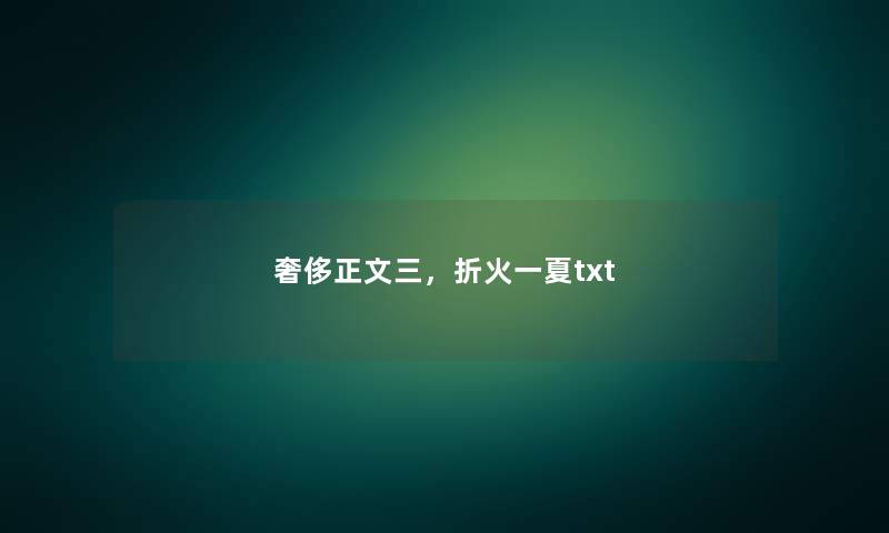 奢侈正文三,折火一夏txt 奢侈正文三,折火一夏txt