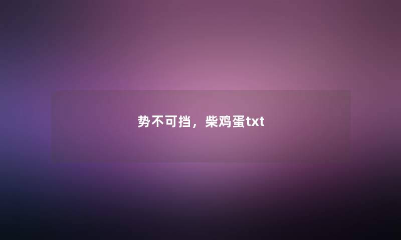 势不可挡,柴鸡蛋txt 势不可挡,柴鸡蛋txt