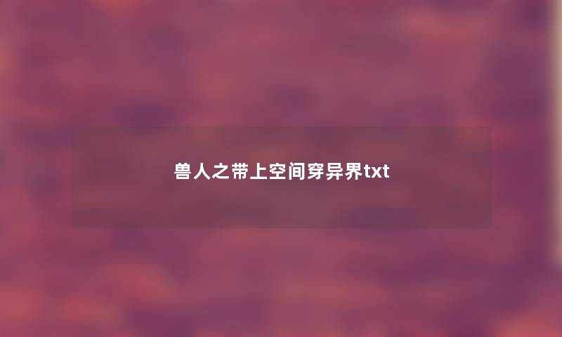 兽人之带上空间穿异界txt 兽人之带上空间穿异界txt