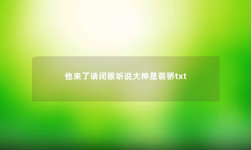 他来了请闭眼听说大神是萌骄txt 他来了请闭眼听说大神是萌骄txt