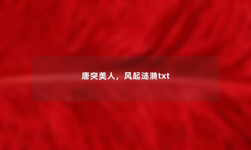 唐突美人,风起涟漪txt 唐突美人,风起涟漪txt