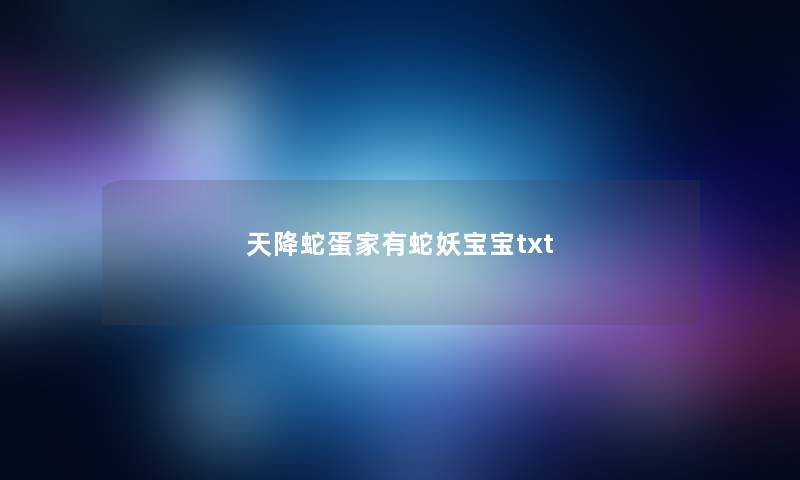 天降蛇蛋家有蛇妖宝宝txt 天降蛇蛋家有蛇妖宝宝txt