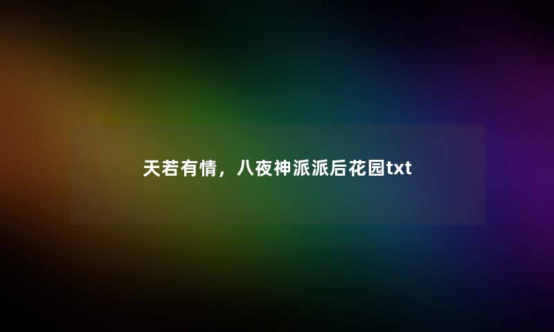 天若有情,八夜神派派后花园txt 天若有情,八夜神派派后花园txt