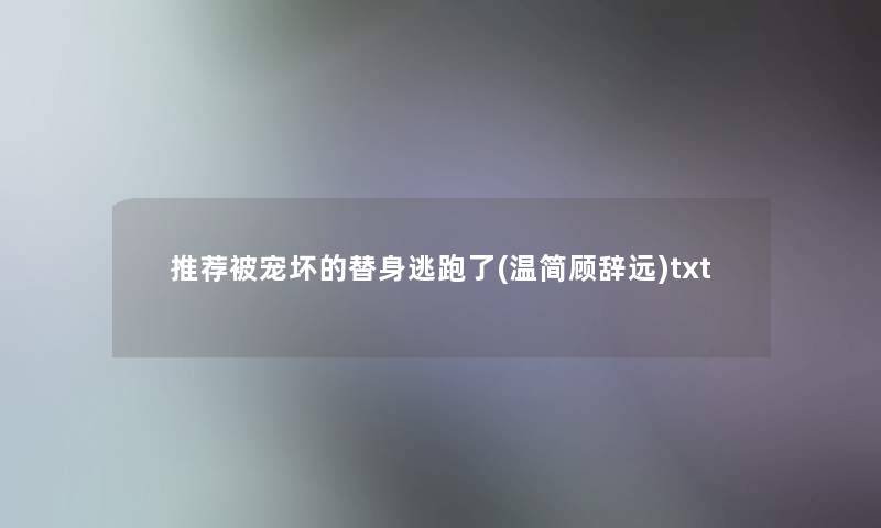 推荐被宠坏的替身逃跑了(温简顾辞远)txt 推荐被宠坏的替身逃跑了(温简顾辞远)txt