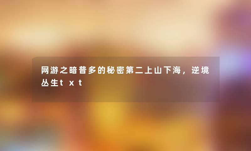 网游之暗普多的秘密第二上山下海,逆境丛生txt 网游之暗普多的秘密第二上山下海,逆境丛生txt