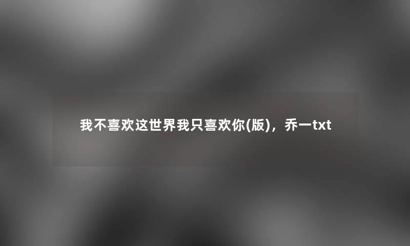 我不喜欢这世界我只喜欢你(版)，乔一txt
