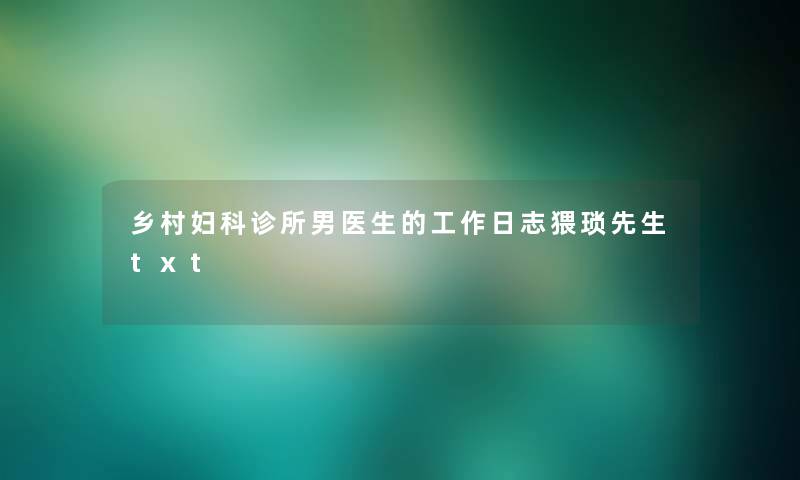 乡村妇科诊所男医生的工作日志猥琐先生txt 乡村妇科诊所男医生的工作日志猥琐先生txt