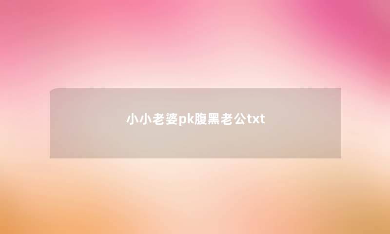 小小老婆pk腹黑老公txt 小小老婆pk腹黑老公txt