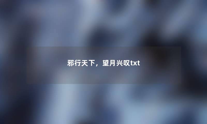 邪行天下,望月兴叹txt 邪行天下,望月兴叹txt