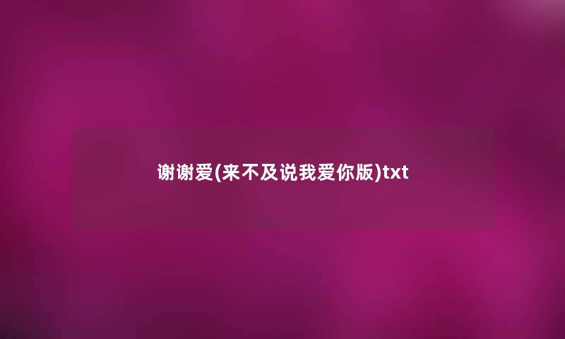 谢谢爱(来不及说我爱你版)txt 谢谢爱(来不及说我爱你版)txt
