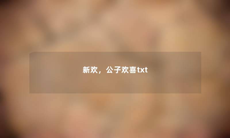 新欢,公子欢喜txt 新欢,公子欢喜txt