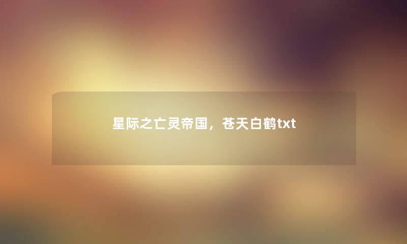星际之亡灵帝国,苍天白鹤txt 星际之亡灵帝国,苍天白鹤txt