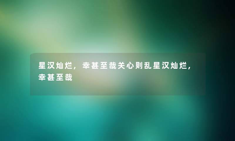 星汉灿烂,幸甚至哉关心则乱星汉灿烂,幸甚至哉 星汉灿烂,幸甚至哉关心则乱星汉灿烂,幸甚至哉