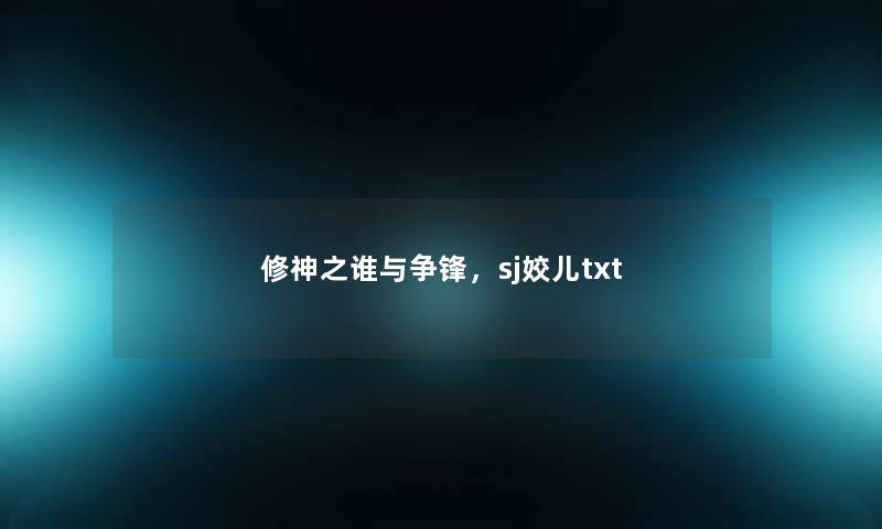 修神之谁与争锋,sj姣儿txt 修神之谁与争锋,sj姣儿txt
