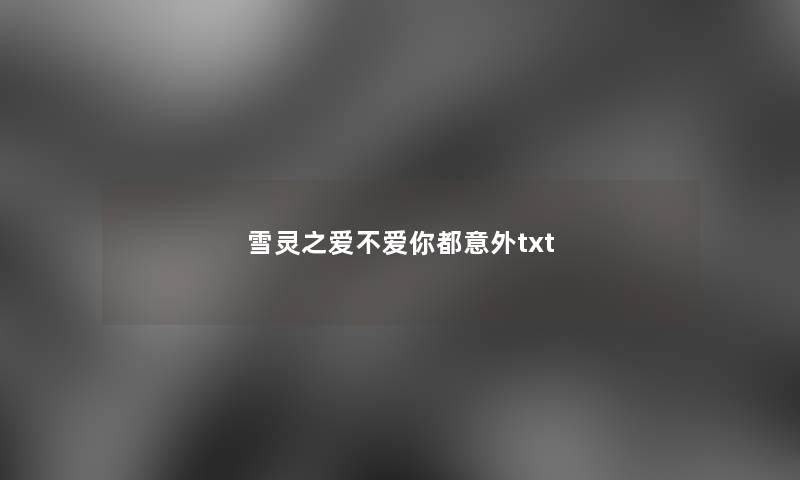 雪灵之爱不爱你都意外txt 雪灵之爱不爱你都意外txt