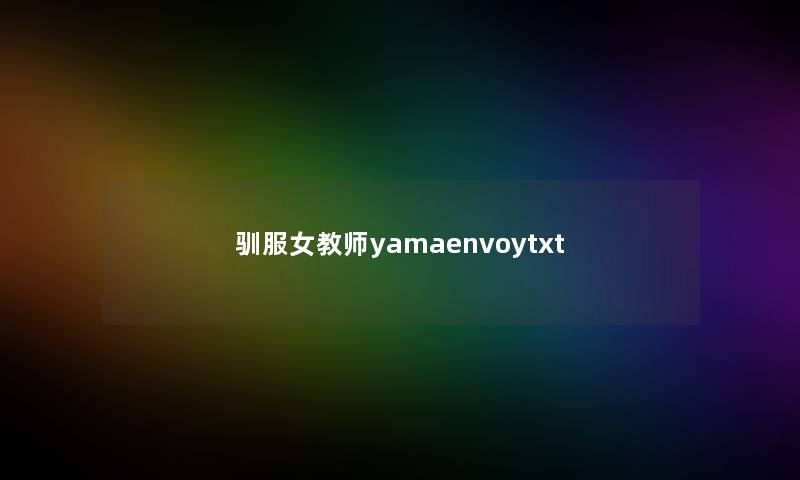 驯服女教师yamaenvoytxt 驯服女教师yamaenvoytxt