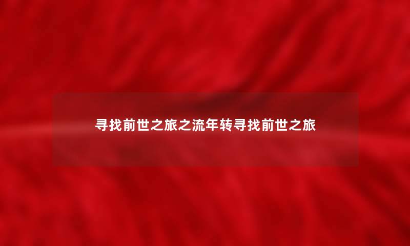 寻找前世之旅之流年转寻找前世之旅 寻找前世之旅之流年转寻找前世之旅