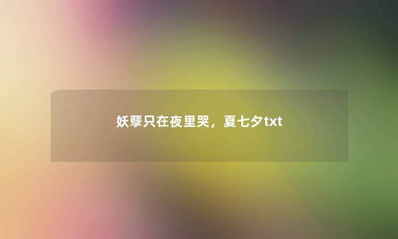 妖孽只在夜里哭,夏七夕txt 妖孽只在夜里哭,夏七夕txt
