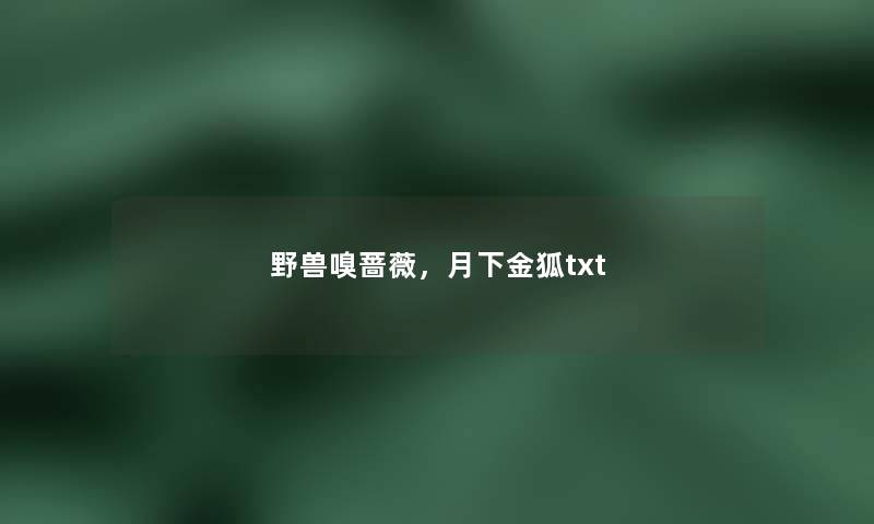 野兽嗅蔷薇,月下金狐txt 野兽嗅蔷薇,月下金狐txt