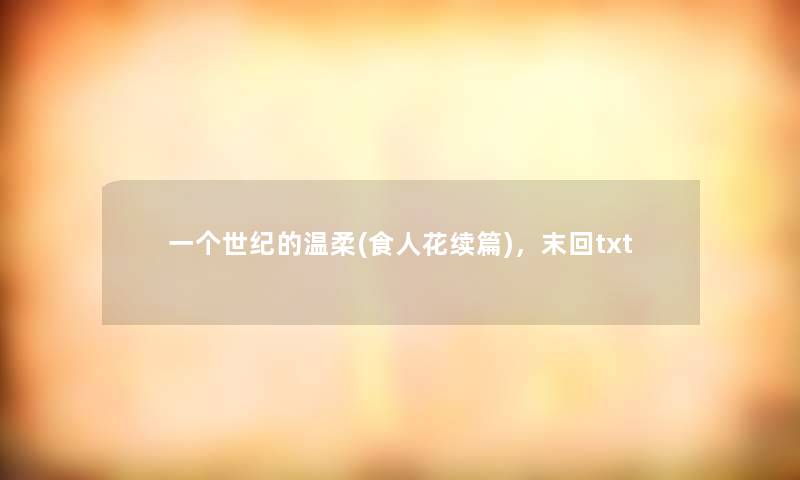 一个世纪的温柔(食人花续篇)，末回txt