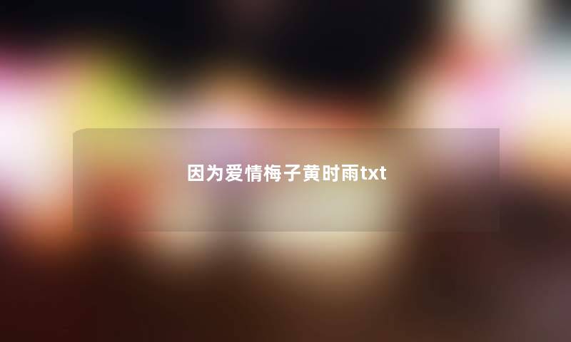 因为爱情梅子黄时雨txt 因为爱情梅子黄时雨txt