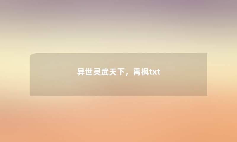 异世灵武天下,禹枫txt 异世灵武天下,禹枫txt