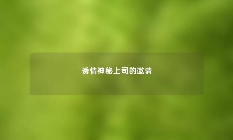 诱情神秘上司的邀请 诱情神秘上司的邀请