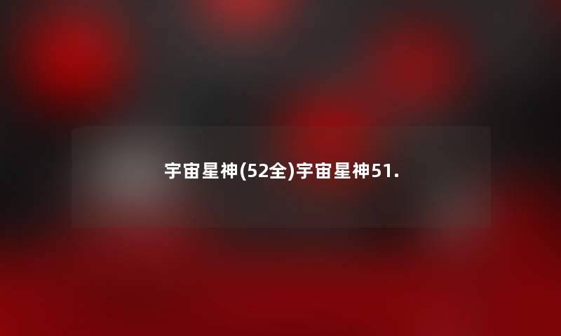 宇宙星神(52全)宇宙星神51. 宇宙星神(52全)宇宙星神51.
