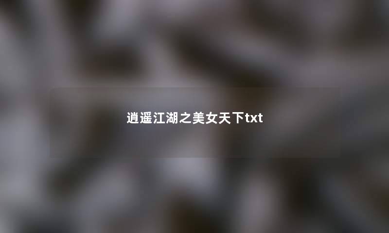 逍遥江湖之美女天下txt 逍遥江湖之美女天下txt