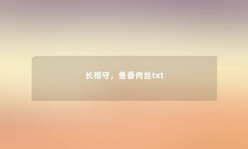 长相守,鱼香肉丝txt 长相守,鱼香肉丝txt