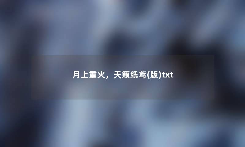 月上重火,天籁纸鸢(版)txt 月上重火,天籁纸鸢(版)txt