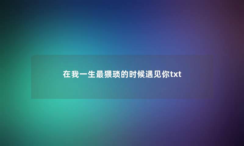 在我一生最猥琐的时候遇见你txt 在我一生最猥琐的时候遇见你txt
