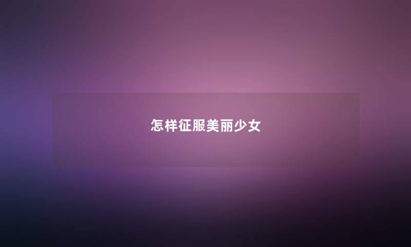 怎样征服美丽少女 怎样征服美丽少女