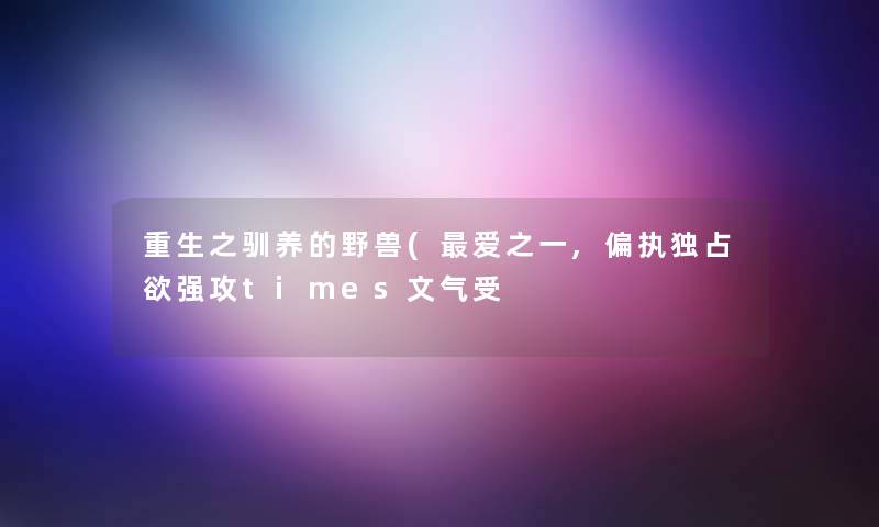 重生之驯养的野兽(最爱之一,偏执独占欲强攻times文气受 重生之驯养的野兽(最爱之一,偏执独占欲强攻times文气受