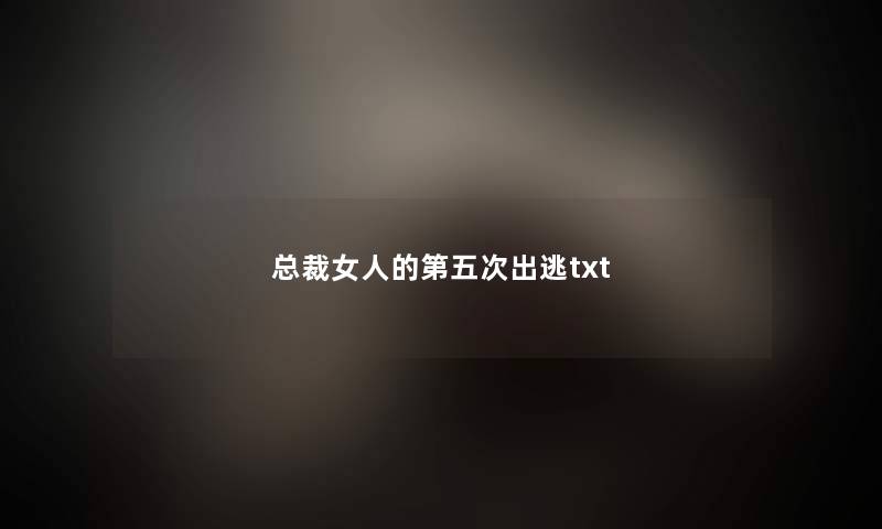 总裁女人的第五次出逃txt 总裁女人的第五次出逃txt