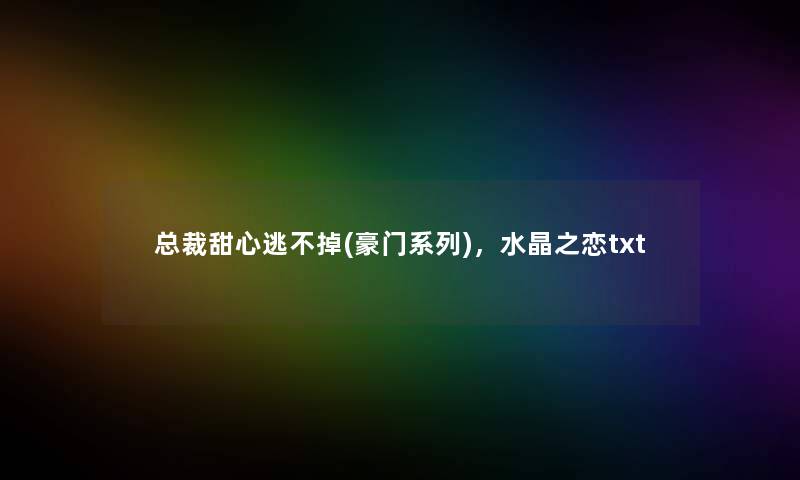 总裁甜心逃不掉(豪门系列),水晶之恋txt 总裁甜心逃不掉(豪门系列),水晶之恋txt