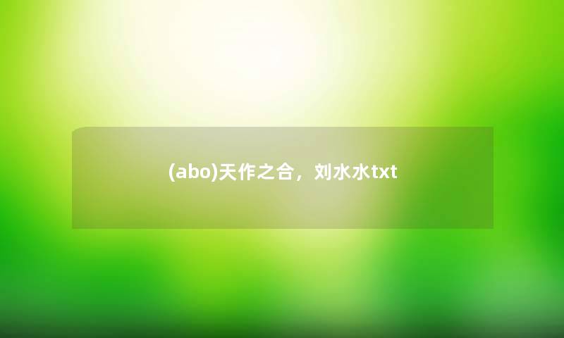 (abo)天作之合,刘水水txt (abo)天作之合,刘水水txt
