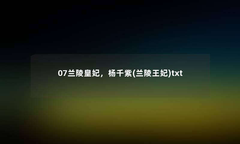 07兰陵皇妃,杨千紫(兰陵王妃)txt 07兰陵皇妃,杨千紫(兰陵王妃)txt