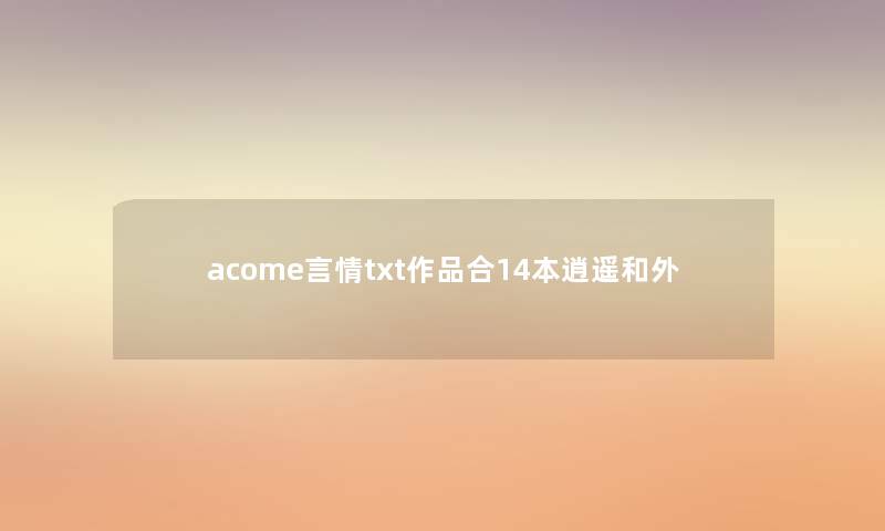 acome言情txt作品合14本逍遥和外 acome言情txt作品合14本逍遥和外