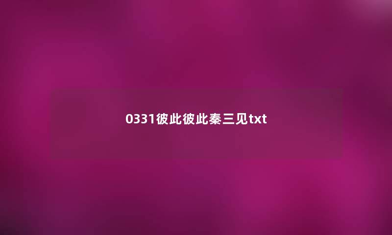 0331彼此彼此秦三见txt 0331彼此彼此秦三见txt