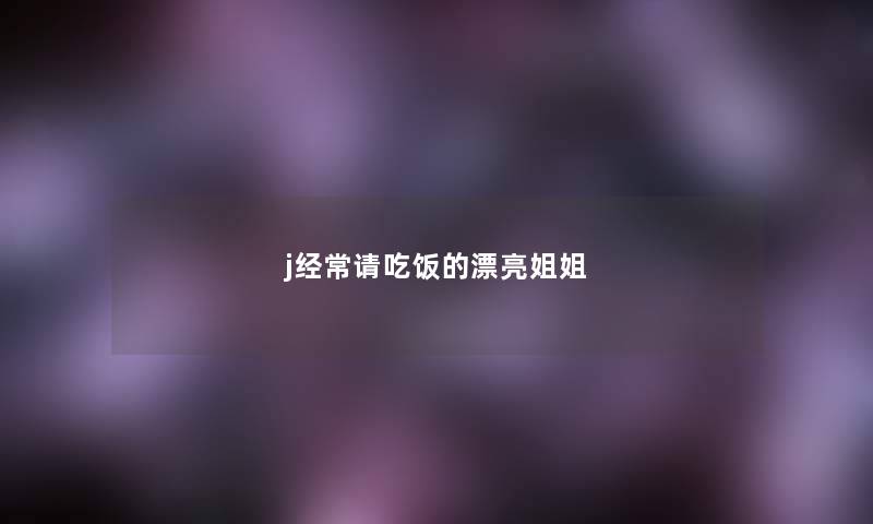 j经常请吃饭的漂亮姐姐 j经常请吃饭的漂亮姐姐