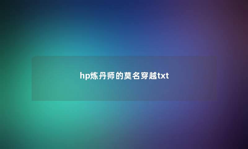hp炼丹师的莫名穿越txt hp炼丹师的莫名穿越txt
