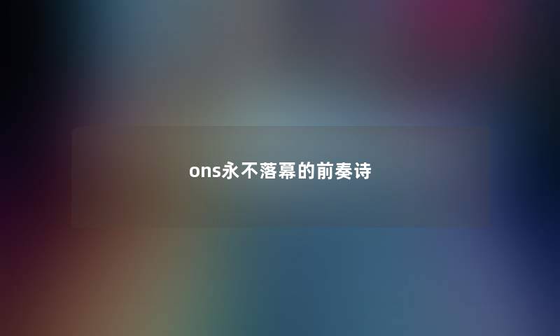 ons永不落幕的前奏诗 ons永不落幕的前奏诗