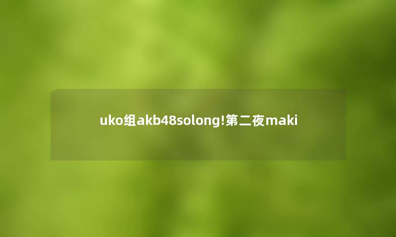 uko组akb48solong!第二夜maki uko组akb48solong!第二夜maki