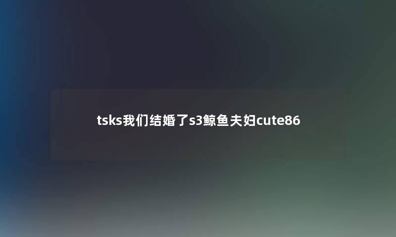 tsks我们结婚了s3鲸鱼夫妇cute86 tsks我们结婚了s3鲸鱼夫妇cute86
