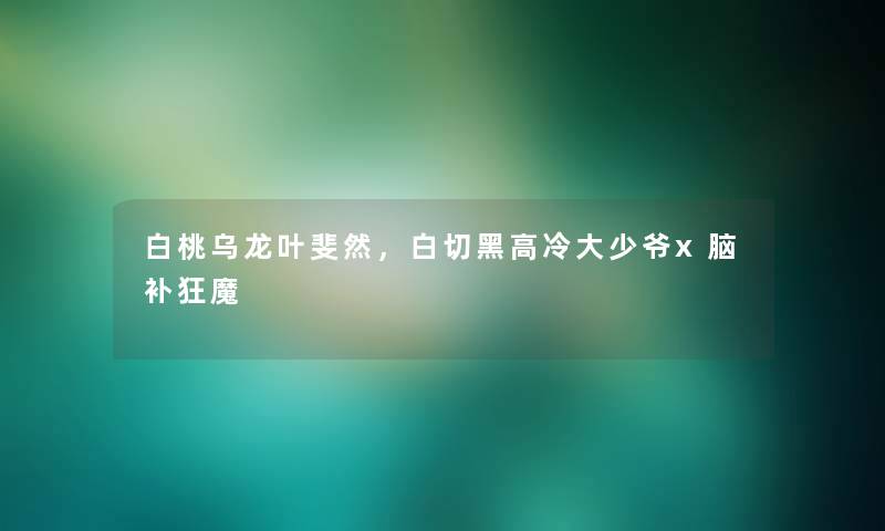 白桃乌龙叶斐然,白切黑高冷大少爷x脑补狂魔 白桃乌龙叶斐然,白切黑高冷大少爷x脑补狂魔